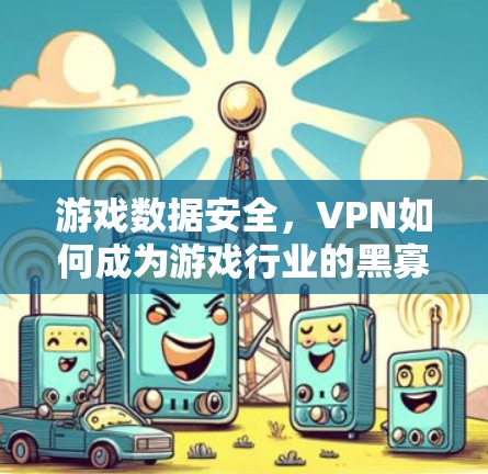 游戏数据安全,VPN如何成为游戏行业的黑寡妇 游戏数据安全,VPN如何成为游戏行业的黑寡妇