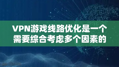 VPN游戏线路优化是一个需要综合考虑多个因素的复杂问题。以下是一些优化VPN游戏线路的方法和建议，帮助你提升游戏体验