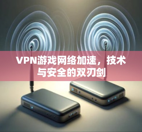 VPN游戏网络加速，技术与安全的双刃剑