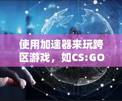 使用加速器来玩跨区游戏，如CS:GO，是一个不错的体验方式，可以提升游戏的流畅度和效率。以下是一步步的指南