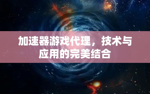 加速器游戏代理，技术与应用的完美结合