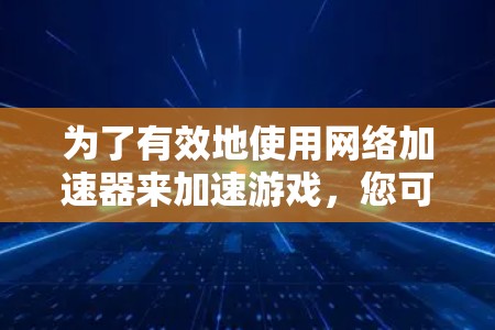 为了有效地使用网络加速器来加速游戏，您可以按照以下步骤进行