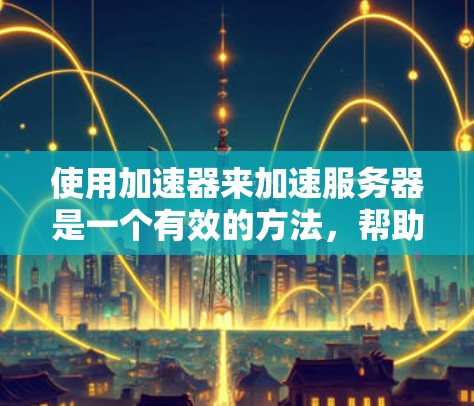 使用加速器来加速服务器是一个有效的方法，帮助提升网络性能。以下是一步步的指南