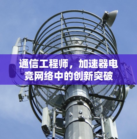 通信工程师，加速器电竞网络中的创新突破