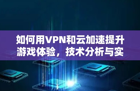 如何用VPN和云加速提升游戏体验，技术分析与实际案例