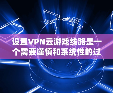 设置VPN云游戏线路是一个需要谨慎和系统性的过程，以下是一步步的指南