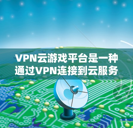 VPN云游戏平台是一种通过VPN连接到云服务器,让玩家在线上体验游戏的网络服务。这些平台通常提供多种游戏类型,满足不同玩家的需求。以下是具体的步骤和考虑因素 VPN云游戏平台是一种通过VPN连接到云服务器,让玩家在线上体验游戏的网络服务。这些平台通常提供多种游戏类型,满足不同玩家的需求。以下是具体的步骤和考虑因素