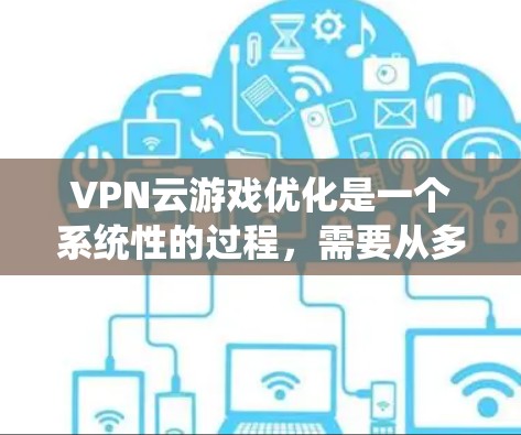 VPN云游戏优化是一个系统性的过程，需要从多个方面进行调整和管理。以下是一个系统化的优化流程