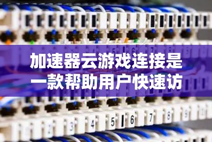 加速器云游戏连接是一款帮助用户快速访问各种云服务或游戏资源的工具。以下是详细的步骤和建议