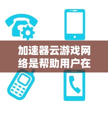 加速器云游戏网络是帮助用户在多个设备上同时运行游戏的技术，通过网络共享资源来减少网络需求，提高游戏性能。以下是对加速器云游戏网络的详细说明