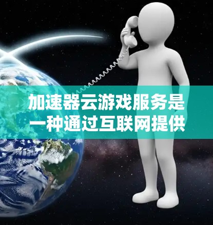 加速器云游戏服务是一种通过互联网提供的功能,帮助玩家提升游戏性能的加速服务。以下是对该服务的详细总结 加速器云游戏服务是一种通过互联网提供的功能,帮助玩家提升游戏性能的加速服务。以下是对该服务的详细总结