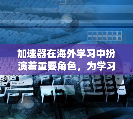 加速器在海外学习中扮演着重要角色，为学习者提供了一个高效快速的学习环境。以下是对加速器在海外学习中的作用的系统总结