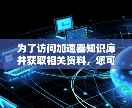 为了访问加速器知识库并获取相关资料，您可以按照以下步骤进行