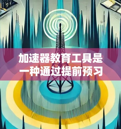 加速器教育工具是一种通过提前预习和自主学习,结合互动和反馈机制,提高教育效率和效果的教学方法。以下是对加速器教育工具的详细总结 加速器教育工具是一种通过提前预习和自主学习,结合互动和反馈机制,提高教育效率和效果的教学方法。以下是对加速器教育工具的详细总结