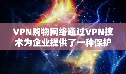 VPN购物网络通过VPN技术为企业提供了一种保护个人隐私和安全的购物方式。以下是该网络的主要特点和使用建议