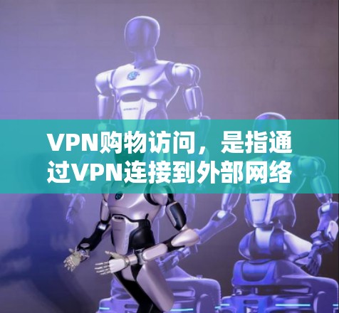 VPN购物访问，是指通过VPN连接到外部网络，用于购买商品或服务的访问方式。VPN通常包括VPN浏览器或VPN网站，这些平台提供安全的网络环境，用户可以使用它们来访问外部网站或应用，包括购物网站