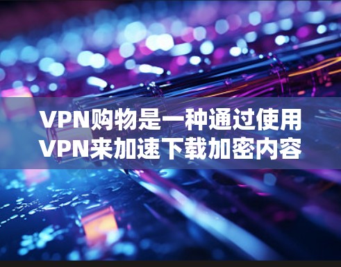VPN购物是一种通过使用VPN来加速下载加密内容或购买VPN服务的方式。以下是逐步指南，帮助您在VPN购物中高效、安全地完成