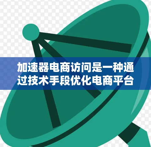 加速器电商访问是一种通过技术手段优化电商平台访问效率的技术，旨在提升用户体验和提高运营效率。以下是对该概念的详细分析和总结