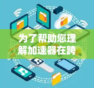 为了帮助您理解加速器在跨境购物中的应用,以下是一个有条理的回答 为了帮助您理解加速器在跨境购物中的应用,以下是一个有条理的回答