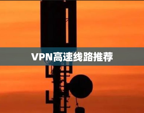 VPN高速线路推荐 VPN高速线路推荐