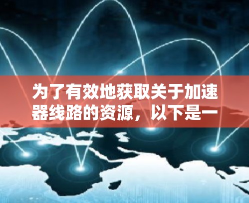 为了有效地获取关于加速器线路的资源，以下是一个有条理的指南
