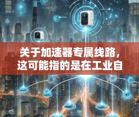 关于加速器专属线路，这可能指的是在工业自动化或机械领域中，如何优化加速器的线路设计以提高效率和性能。以下是一些可能的解释和解决方案