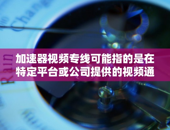 加速器视频专线可能指的是在特定平台或公司提供的视频通话服务，尤其是针对视频通话需求的加速工具。以下是一些可能的解释和建议