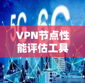 VPN节点性能评估工具，保障网络安全与高效管理