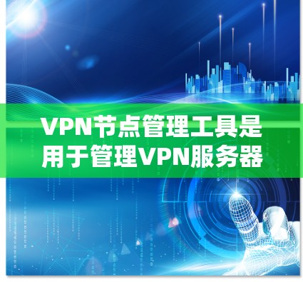 VPN节点管理工具是用于管理VPN服务器、端口、设备和安全策略的软件，旨在保障数据和网络的安全。以下是这些工具的主要功能和常见使用步骤