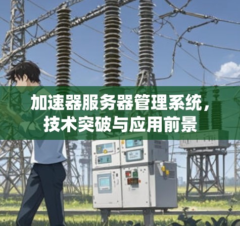 加速器服务器管理系统，技术突破与应用前景