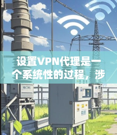 设置VPN代理是一个系统性的过程，涉及多个步骤和知识。以下是一个清晰、系统化的指南，帮助您逐步学习如何设置VPN代理