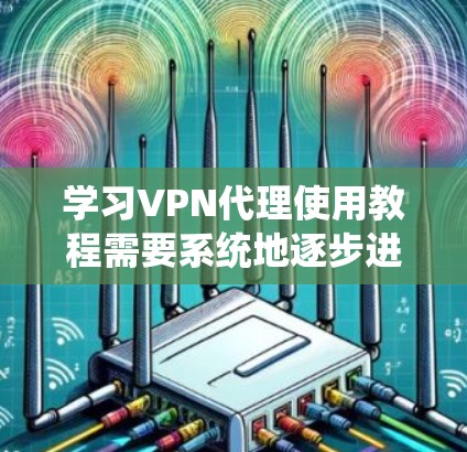 学习VPN代理使用教程需要系统地逐步进行，以下是一个全面的指南，帮助你掌握VPN代理的基本使用方法