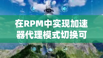 在RPM中实现加速器代理模式切换可以显著提升系统性能,以下是详细的步骤和方法 在RPM中实现加速器代理模式切换可以显著提升系统性能,以下是详细的步骤和方法