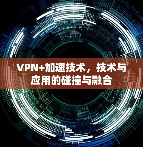 VPN+加速技术,技术与应用的碰撞与融合 VPN+加速技术,技术与应用的碰撞与融合