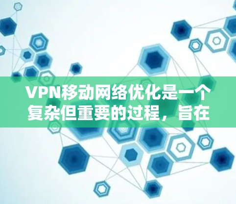 VPN移动网络优化是一个复杂但重要的过程，旨在确保用户在移动设备上安全、高效地使用VPN服务。以下是对VPN移动网络优化的详细步骤