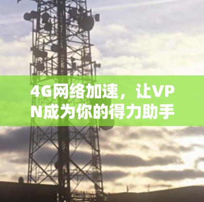 4G网络加速,让VPN成为你的得力助手 4G网络加速,让VPN成为你的得力助手