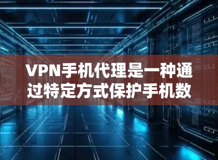 VPN手机代理是一种通过特定方式保护手机数据的安全服务，通常使用VPN服务器或网络服务，用户通过手机软件或第三方服务连接到这些服务器。以下是关于VPN手机代理的详细分析