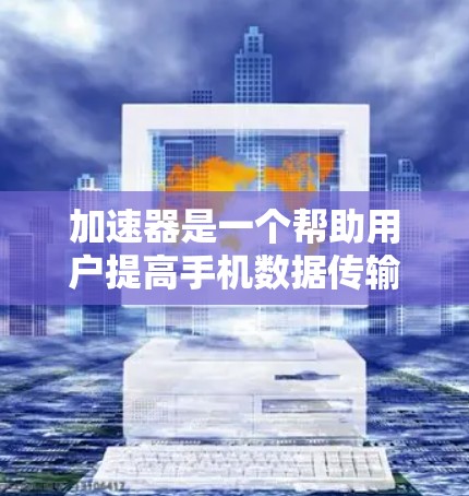 加速器是一个帮助用户提高手机数据传输效率的工具。以下是使用加速器的步骤和注意事项