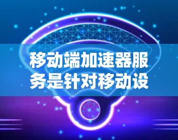 移动端加速器服务是针对移动设备进行性能优化的工具，旨在提升应用在移动环境中的运行效率。以下是关于移动端加速器服务的详细说明