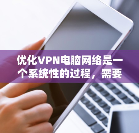 优化VPN电脑网络是一个系统性的过程，需要综合考虑技术、安全和配置等多方面因素。以下是一个步骤清晰的指南