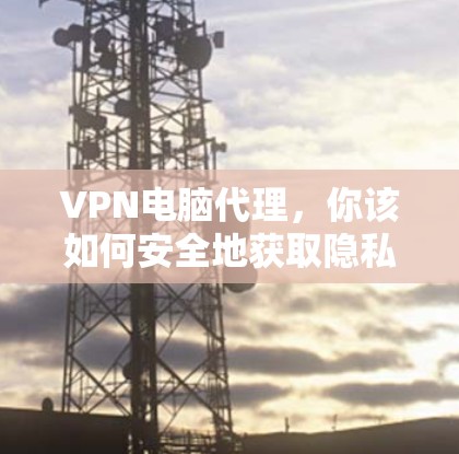VPN电脑代理，你该如何安全地获取隐私？