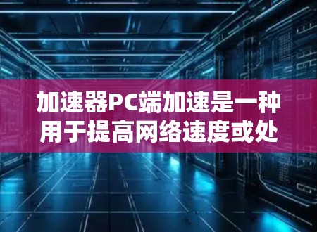 加速器PC端加速是一种用于提高网络速度或处理网页和视频流的工具。以下是对加速器PC端加速的逐步说明