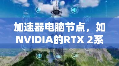 加速器电脑节点，如NVIDIA的RTX 2系列和AMD的 Radeon RX 78系列，是提升电脑性能的重要硬件选择。以下是详细的总结和扩展