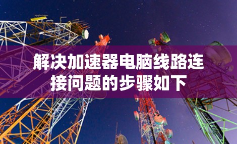 解决加速器电脑线路连接问题的步骤如下 解决加速器电脑线路连接问题的步骤如下