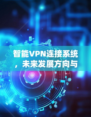 智能VPN连接系统，未来发展方向与技术实现