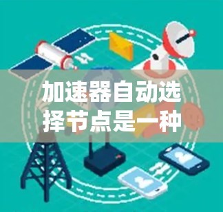 加速器自动选择节点是一种机器学习中的特征选择方法，旨在通过系统化的方法自动确定模型使用的特征，以提升模型效率和性能。以下是对该方法的详细解释