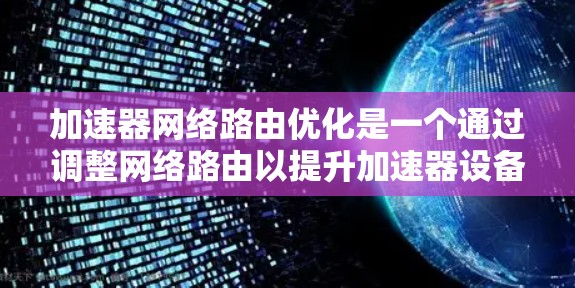 加速器网络路由优化是一个通过调整网络路由以提升加速器设备性能的关键步骤。以下是对这一主题的详细总结和建议