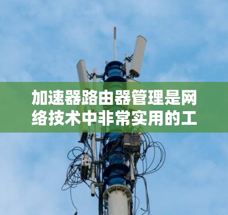 加速器路由器管理是网络技术中非常实用的工具，以下是详细的步骤和建议