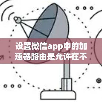 设置微信app中的加速器路由是允许在不同的路径上自动执行特定操作的功能，以提高用户体验。以下是一步步的指南，帮助你实现这一设置