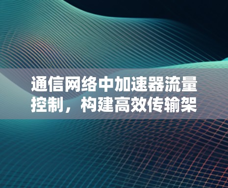 通信网络中加速器流量控制,构建高效传输架构的全新解决方案 通信网络中加速器流量控制,构建高效传输架构的全新解决方案